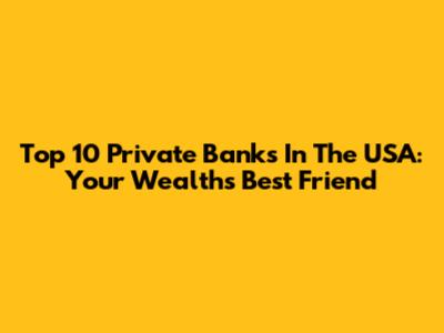 Top 10 Private Banks In The USA: Your Wealth's Best Friend