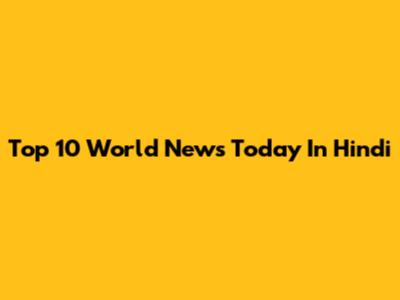 Top 10 World News Today In Hindi