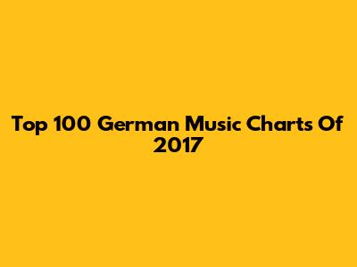 Top 100 German Music Charts Of 2017