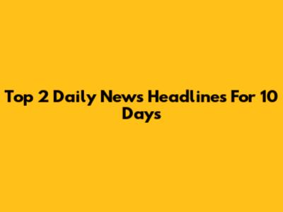 Top 2 Daily News Headlines For 10 Days