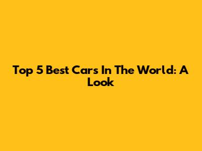 Top 5 Best Cars In The World: A Look