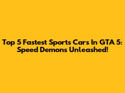 Top 5 Fastest Sports Cars In GTA 5: Speed Demons Unleashed!