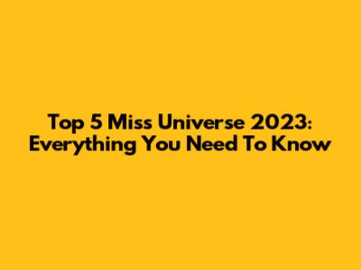 Top 5 Miss Universe 2023: Everything You Need To Know