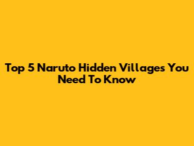 Top 5 Naruto Hidden Villages You Need To Know