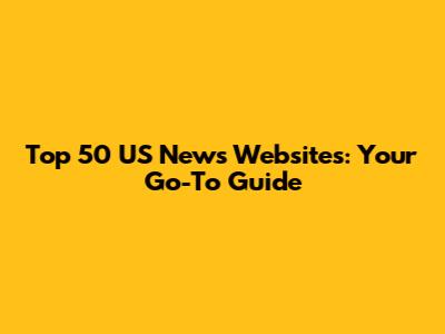 Top 50 US News Websites: Your Go-To Guide