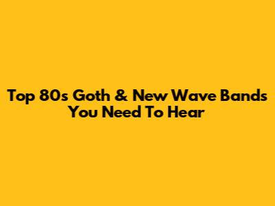 Top 80s Goth & New Wave Bands You Need To Hear