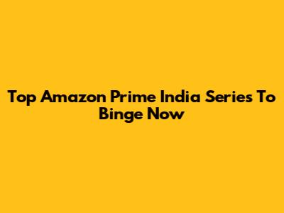 Top Amazon Prime India Series To Binge Now
