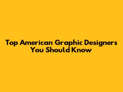 Top American Graphic Designers You Should Know