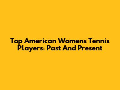Top American Women's Tennis Players: Past And Present