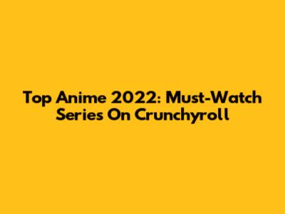 Top Anime 2022: Must-Watch Series On Crunchyroll