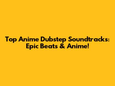Top Anime Dubstep Soundtracks: Epic Beats & Anime!