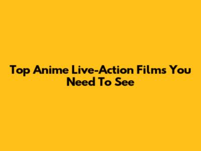 Top Anime Live-Action Films You Need To See