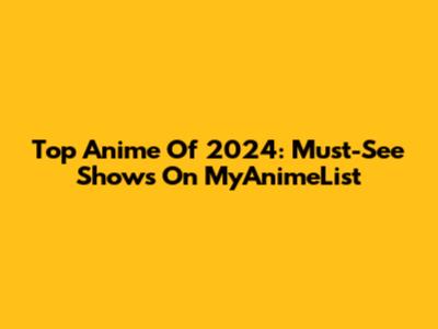 Top Anime Of 2024: Must-See Shows On MyAnimeList