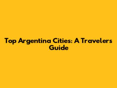 Top Argentina Cities: A Traveler's Guide