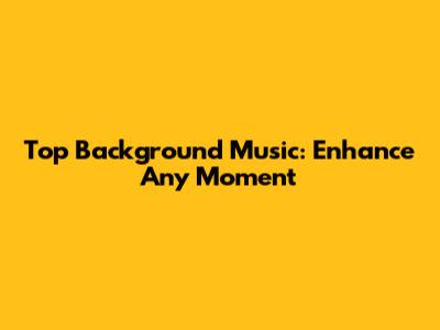 Top Background Music: Enhance Any Moment