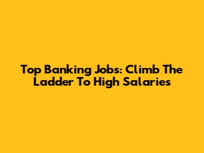 Top Banking Jobs: Climb The Ladder To High Salaries