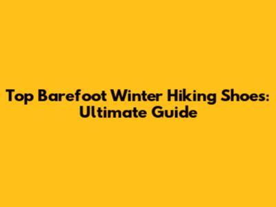 Top Barefoot Winter Hiking Shoes: Ultimate Guide