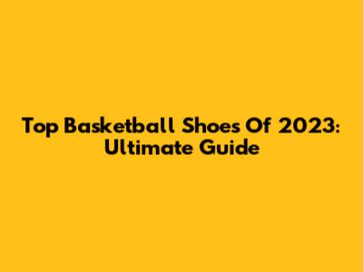 Top Basketball Shoes Of 2023: Ultimate Guide