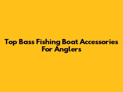 Top Bass Fishing Boat Accessories For Anglers