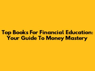 Top Books For Financial Education: Your Guide To Money Mastery