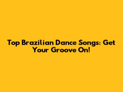 Top Brazilian Dance Songs: Get Your Groove On!
