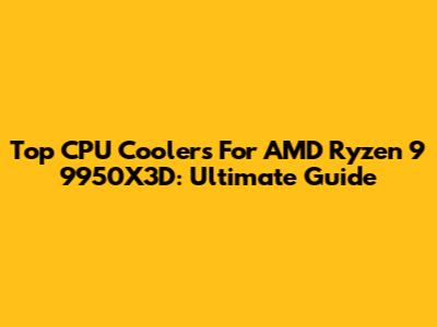Top CPU Coolers For AMD Ryzen 9 9950X3D: Ultimate Guide
