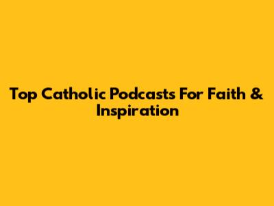 Top Catholic Podcasts For Faith & Inspiration