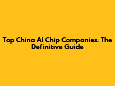 Top China AI Chip Companies: The Definitive Guide