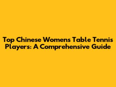 Top Chinese Women's Table Tennis Players: A Comprehensive Guide