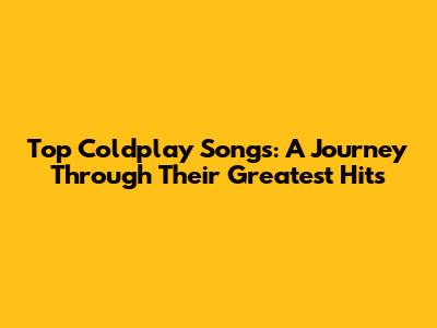 Top Coldplay Songs: A Journey Through Their Greatest Hits