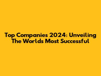 Top Companies 2024: Unveiling The World's Most Successful