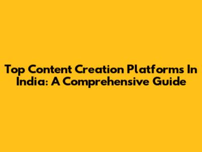 Top Content Creation Platforms In India: A Comprehensive Guide
