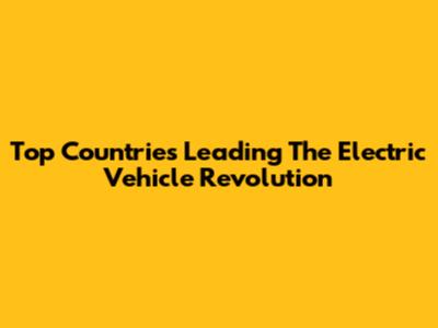 Top Countries Leading The Electric Vehicle Revolution