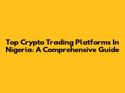 Top Crypto Trading Platforms In Nigeria: A Comprehensive Guide