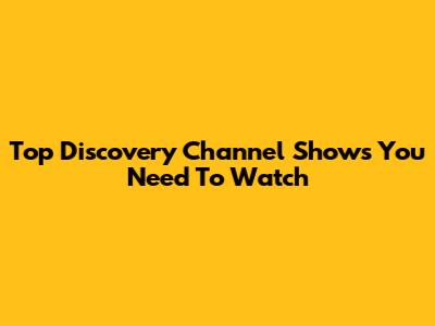 Top Discovery Channel Shows You Need To Watch