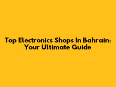 Top Electronics Shops In Bahrain: Your Ultimate Guide