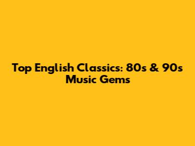 Top English Classics: 80s & 90s Music Gems