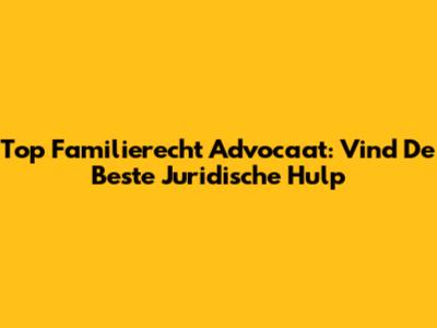 Top Familierecht Advocaat: Vind De Beste Juridische Hulp