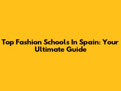 Top Fashion Schools In Spain: Your Ultimate Guide