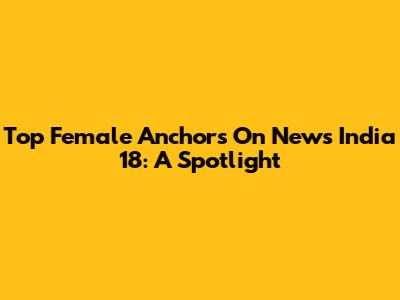 Top Female Anchors On News India 18: A Spotlight