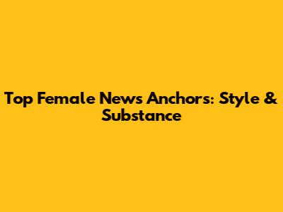Top Female News Anchors: Style & Substance