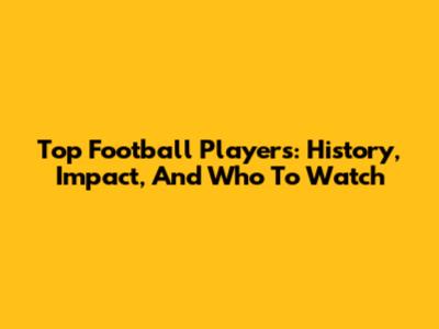 Top Football Players: History, Impact, And Who To Watch