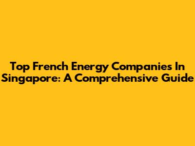 Top French Energy Companies In Singapore: A Comprehensive Guide