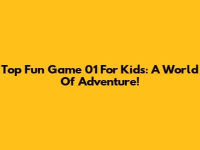 Top Fun Game 01 For Kids: A World Of Adventure!