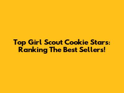 Top Girl Scout Cookie Stars: Ranking The Best Sellers!