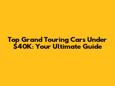 Top Grand Touring Cars Under $40K: Your Ultimate Guide