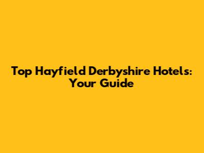 Top Hayfield Derbyshire Hotels: Your Guide