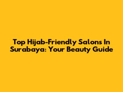 Top Hijab-Friendly Salons In Surabaya: Your Beauty Guide