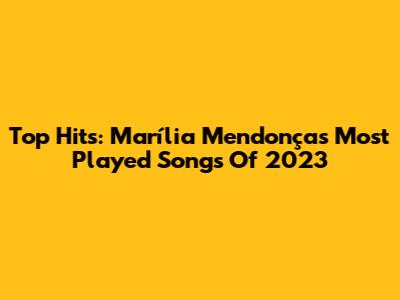 Top Hits: Marília Mendonça's Most Played Songs Of 2023