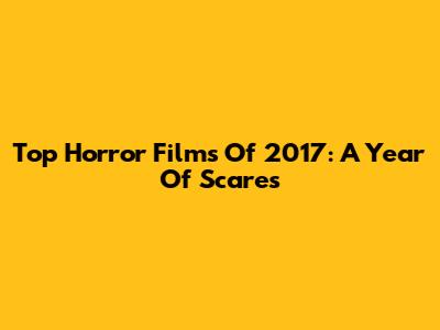 Top Horror Films Of 2017: A Year Of Scares